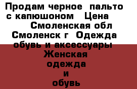 Продам черное  пальто  с капюшоном › Цена ­ 1 000 - Смоленская обл., Смоленск г. Одежда, обувь и аксессуары » Женская одежда и обувь   . Смоленская обл.,Смоленск г.